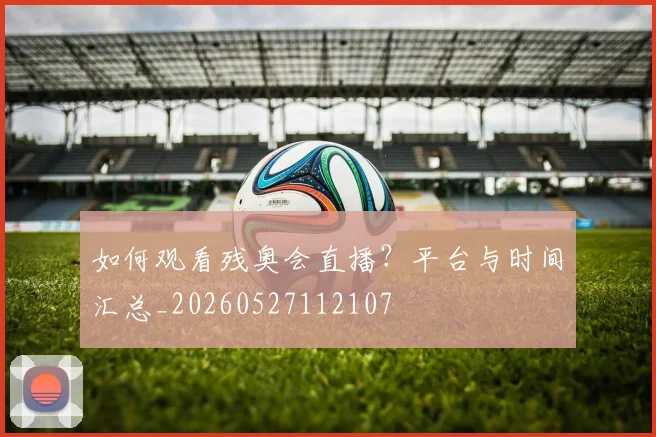 如何观看残奥会直播？平台与时间汇总_20260527112107