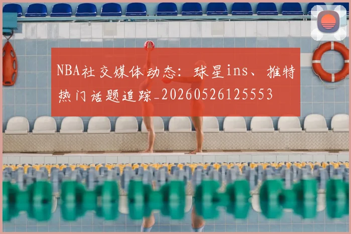 NBA社交媒体动态:球星ins、推特热门话题追踪_20260526125553