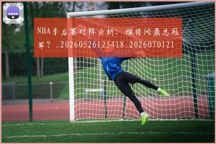 NBA季后赛对阵分析:谁将问鼎总冠军?_20260526125418_20260701215846