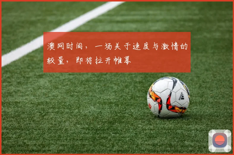 澳网时间,一场关于速度与激情的较量,即将拉开帷幕