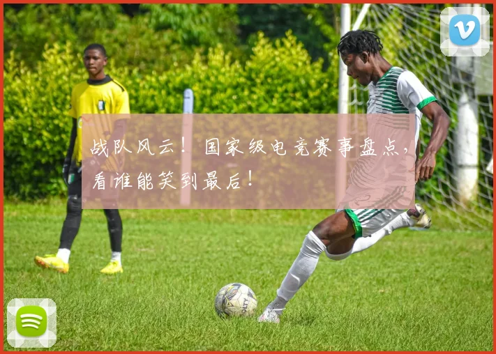 战队风云！国家级电竞赛事盘点，看谁能笑到最后！