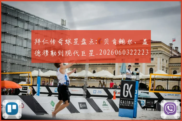拜仁传奇球星盘点：贝肯鲍尔、盖德穆勒到现代巨星_20260603222236