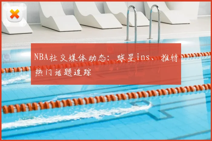 NBA社交媒体动态：球星ins、推特热门话题追踪