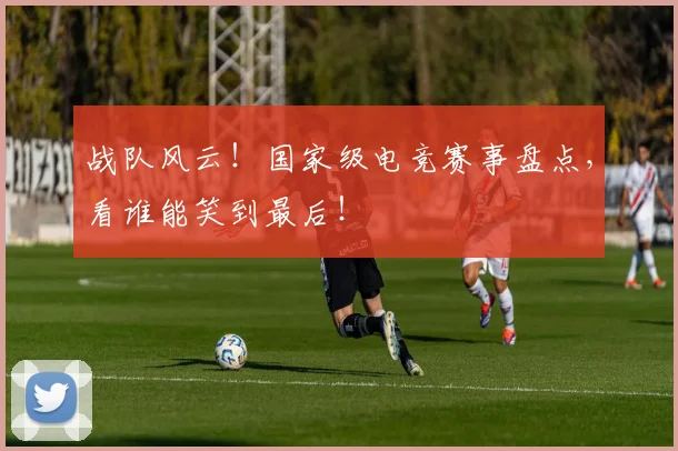 战队风云！国家级电竞赛事盘点，看谁能笑到最后！